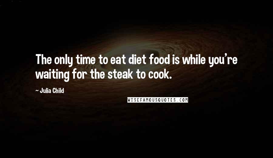 Julia Child Quotes: The only time to eat diet food is while you're waiting for the steak to cook.