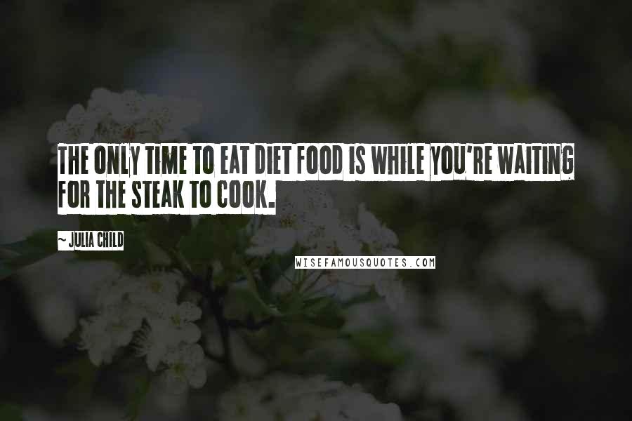 Julia Child Quotes: The only time to eat diet food is while you're waiting for the steak to cook.