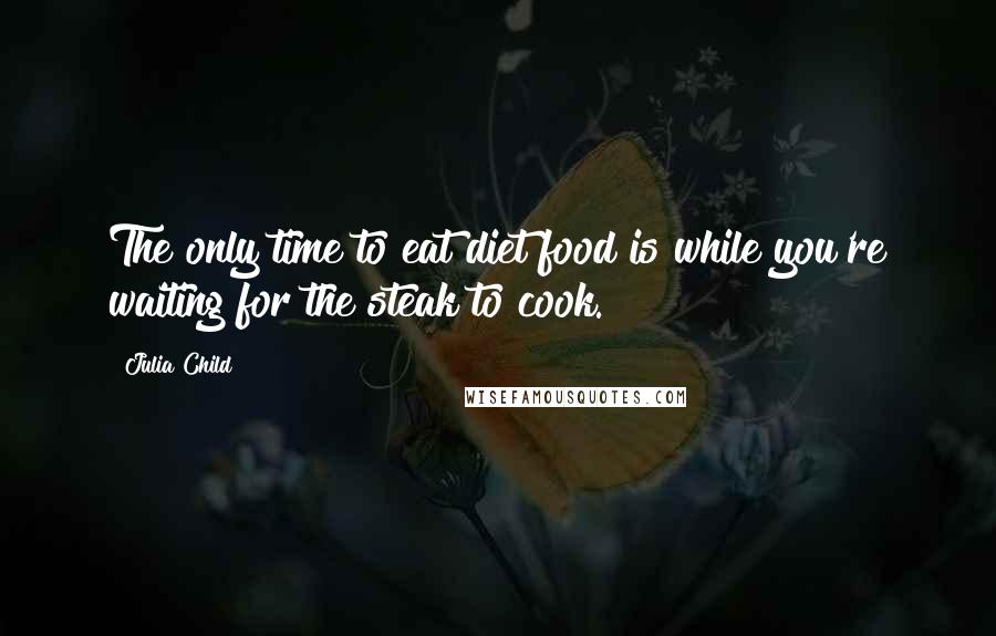 Julia Child Quotes: The only time to eat diet food is while you're waiting for the steak to cook.