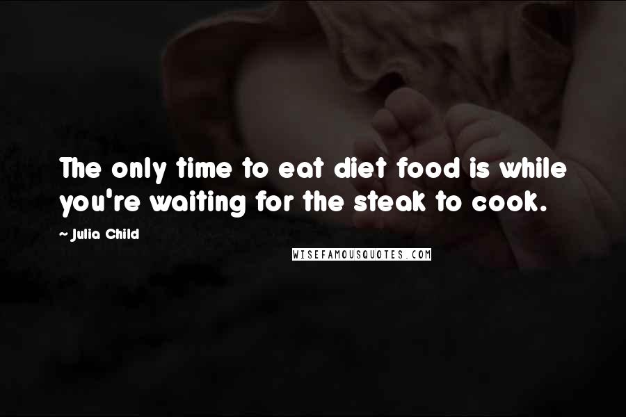 Julia Child Quotes: The only time to eat diet food is while you're waiting for the steak to cook.