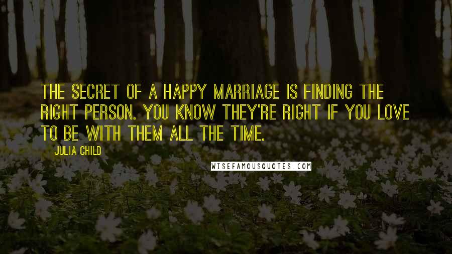 Julia Child Quotes: The secret of a happy marriage is finding the right person. You know they're right if you love to be with them all the time.