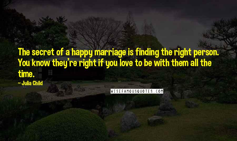 Julia Child Quotes: The secret of a happy marriage is finding the right person. You know they're right if you love to be with them all the time.