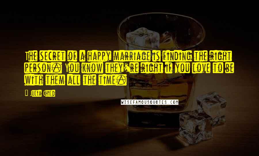 Julia Child Quotes: The secret of a happy marriage is finding the right person. You know they're right if you love to be with them all the time.