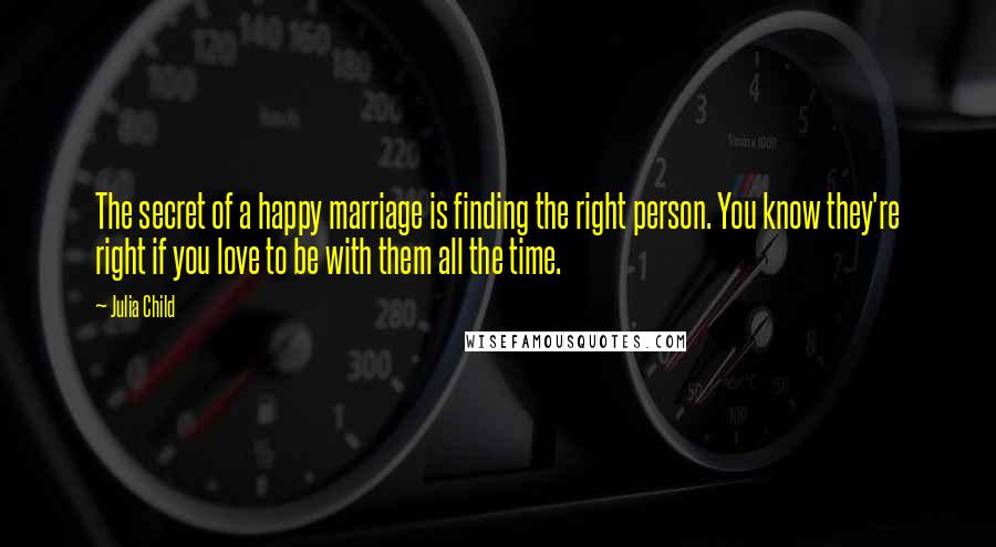 Julia Child Quotes: The secret of a happy marriage is finding the right person. You know they're right if you love to be with them all the time.