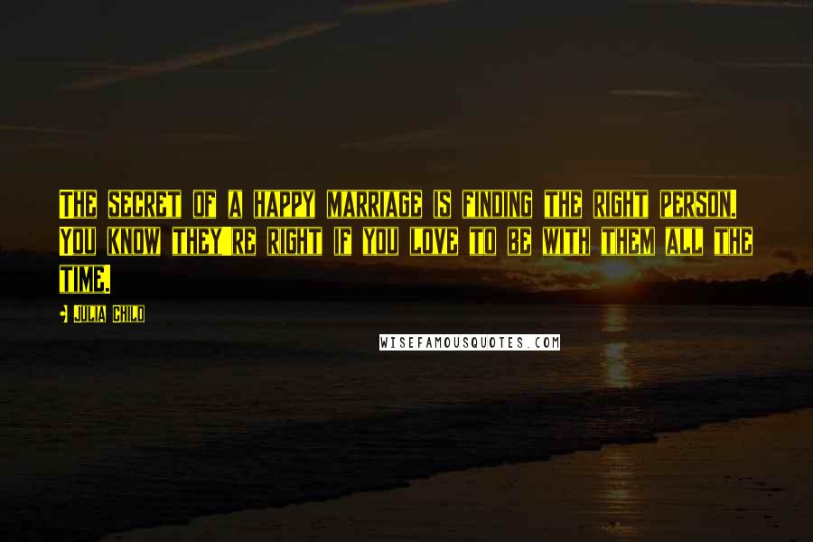 Julia Child Quotes: The secret of a happy marriage is finding the right person. You know they're right if you love to be with them all the time.