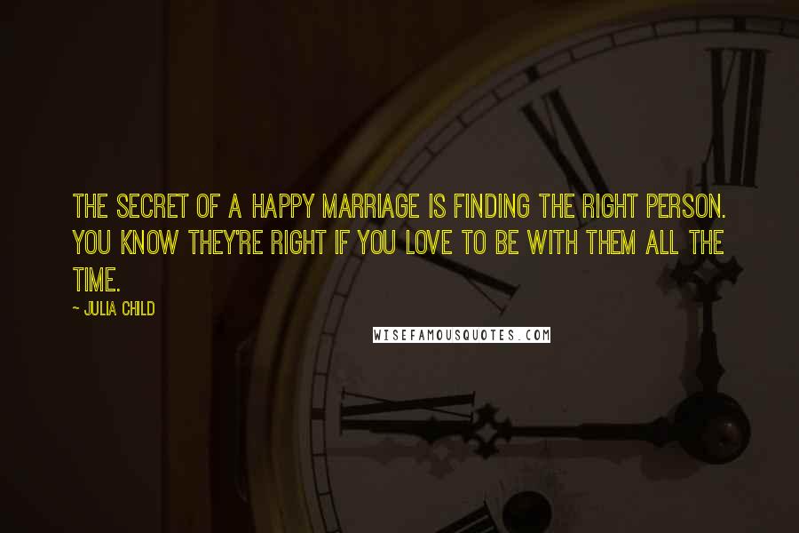 Julia Child Quotes: The secret of a happy marriage is finding the right person. You know they're right if you love to be with them all the time.