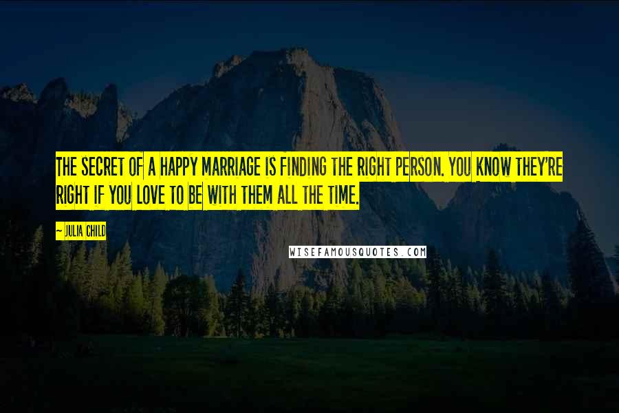 Julia Child Quotes: The secret of a happy marriage is finding the right person. You know they're right if you love to be with them all the time.