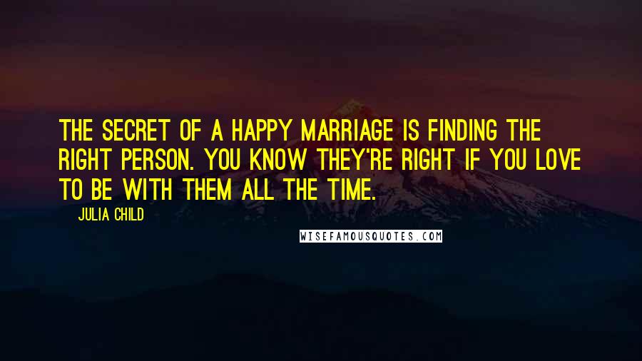 Julia Child Quotes: The secret of a happy marriage is finding the right person. You know they're right if you love to be with them all the time.