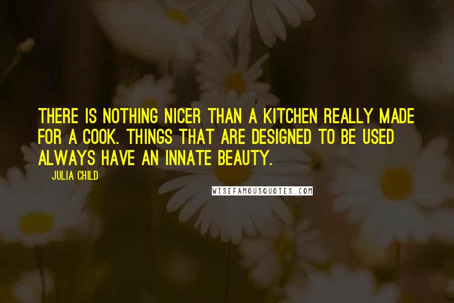 Julia Child Quotes: There is nothing nicer than a kitchen really made for a cook. Things that are designed to be used always have an innate beauty.