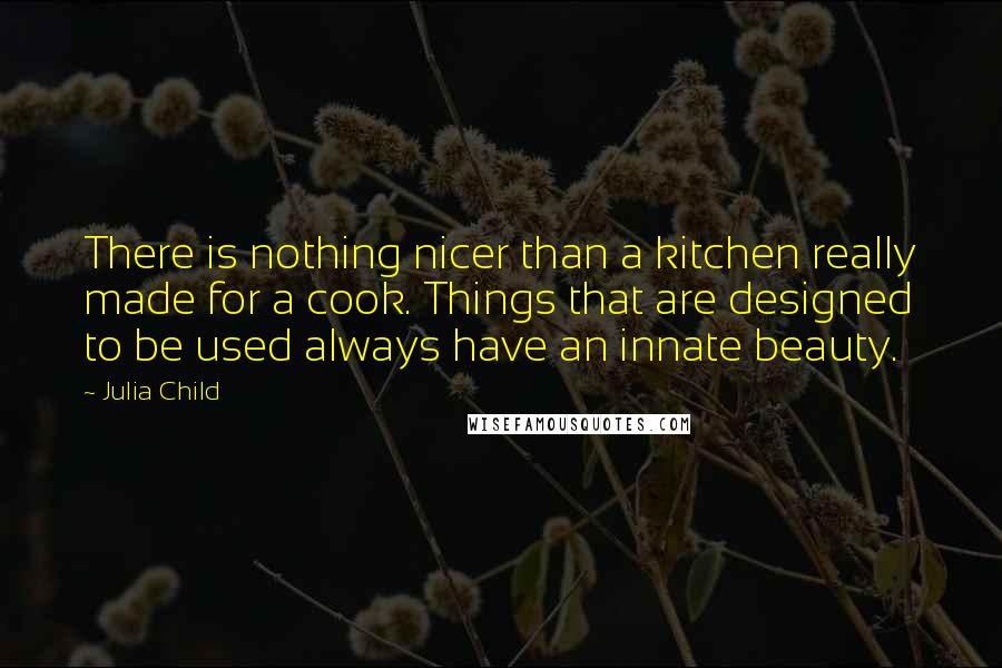 Julia Child Quotes: There is nothing nicer than a kitchen really made for a cook. Things that are designed to be used always have an innate beauty.