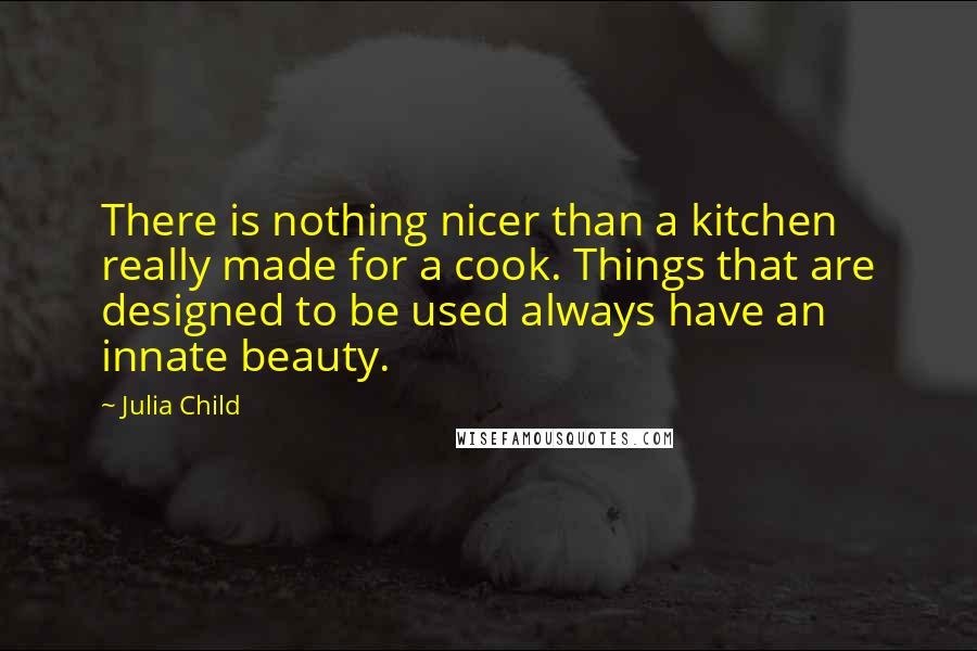 Julia Child Quotes: There is nothing nicer than a kitchen really made for a cook. Things that are designed to be used always have an innate beauty.