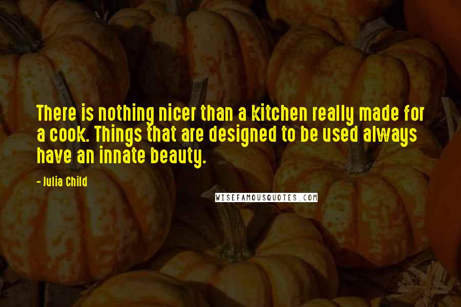 Julia Child Quotes: There is nothing nicer than a kitchen really made for a cook. Things that are designed to be used always have an innate beauty.