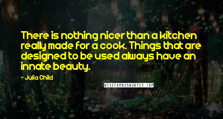 Julia Child Quotes: There is nothing nicer than a kitchen really made for a cook. Things that are designed to be used always have an innate beauty.