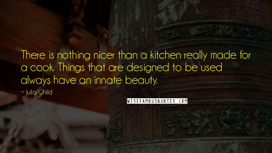 Julia Child Quotes: There is nothing nicer than a kitchen really made for a cook. Things that are designed to be used always have an innate beauty.