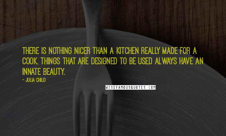 Julia Child Quotes: There is nothing nicer than a kitchen really made for a cook. Things that are designed to be used always have an innate beauty.