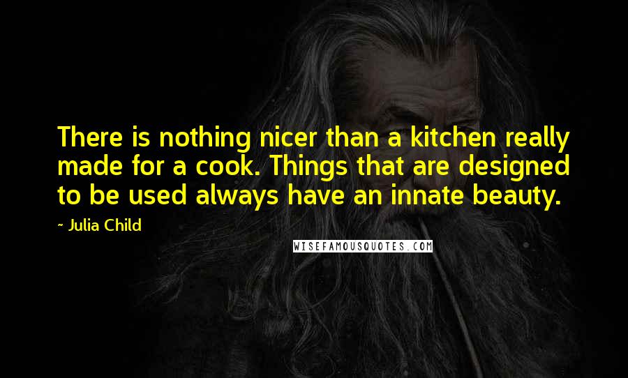 Julia Child Quotes: There is nothing nicer than a kitchen really made for a cook. Things that are designed to be used always have an innate beauty.