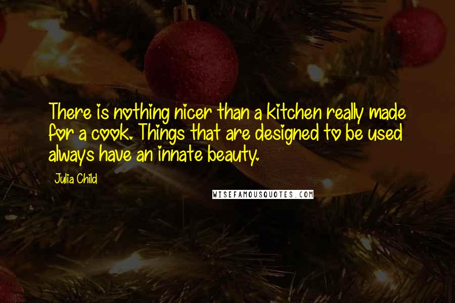 Julia Child Quotes: There is nothing nicer than a kitchen really made for a cook. Things that are designed to be used always have an innate beauty.