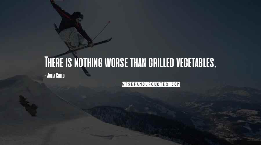Julia Child Quotes: There is nothing worse than grilled vegetables.
