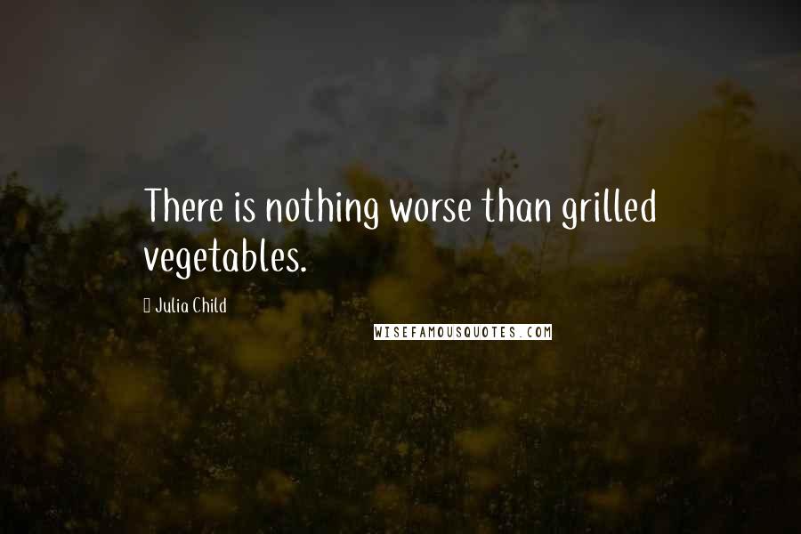Julia Child Quotes: There is nothing worse than grilled vegetables.