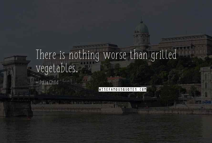 Julia Child Quotes: There is nothing worse than grilled vegetables.