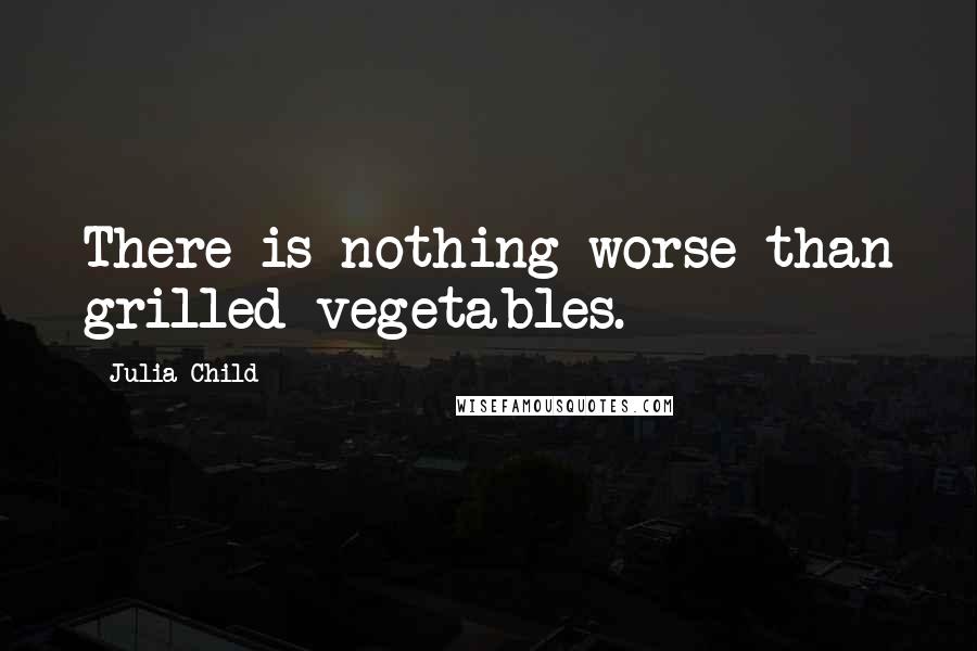 Julia Child Quotes: There is nothing worse than grilled vegetables.