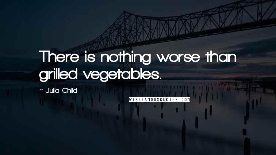 Julia Child Quotes: There is nothing worse than grilled vegetables.