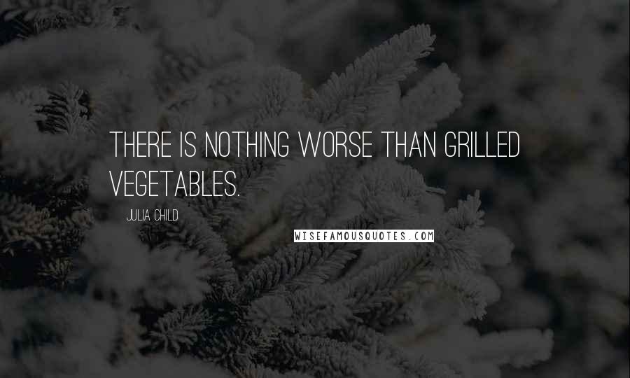 Julia Child Quotes: There is nothing worse than grilled vegetables.