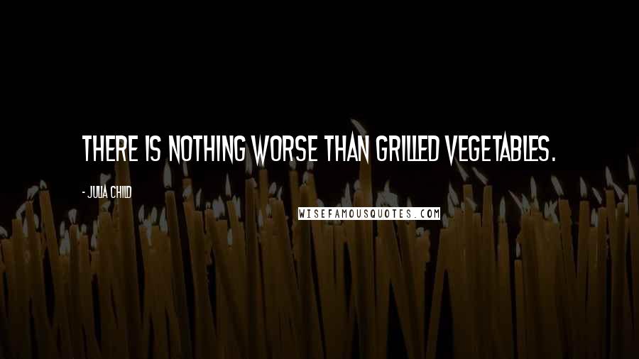 Julia Child Quotes: There is nothing worse than grilled vegetables.