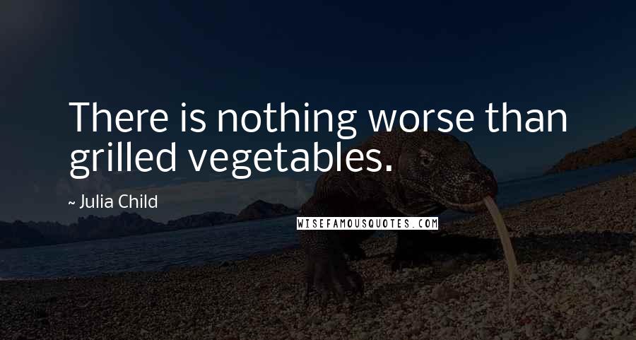 Julia Child Quotes: There is nothing worse than grilled vegetables.