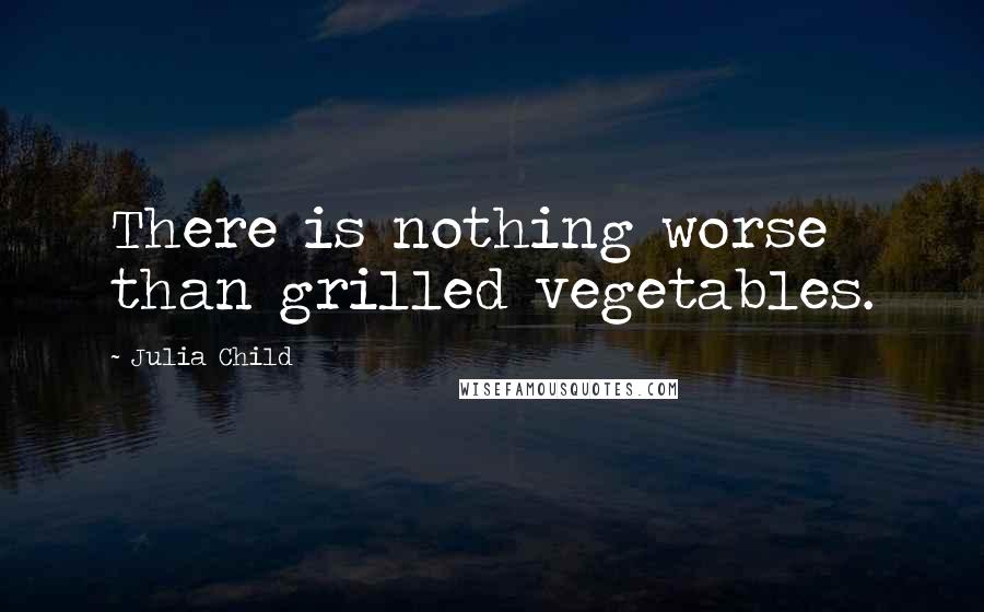 Julia Child Quotes: There is nothing worse than grilled vegetables.