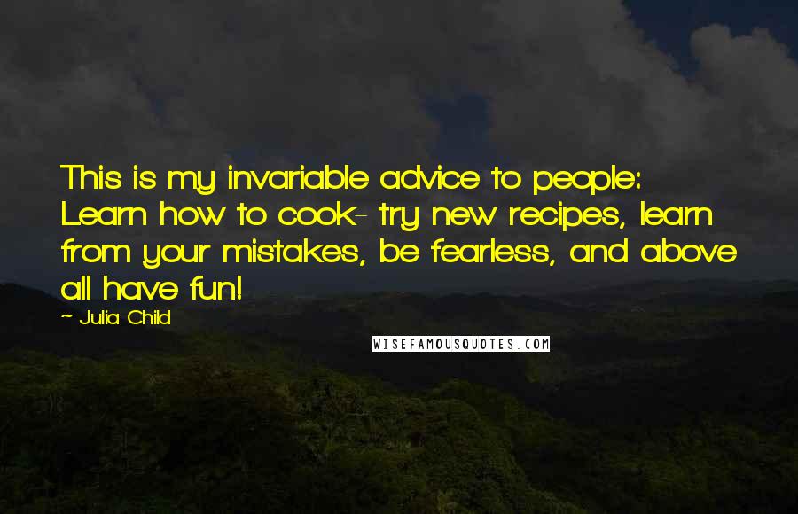 Julia Child Quotes: This is my invariable advice to people: Learn how to cook- try new recipes, learn from your mistakes, be fearless, and above all have fun!