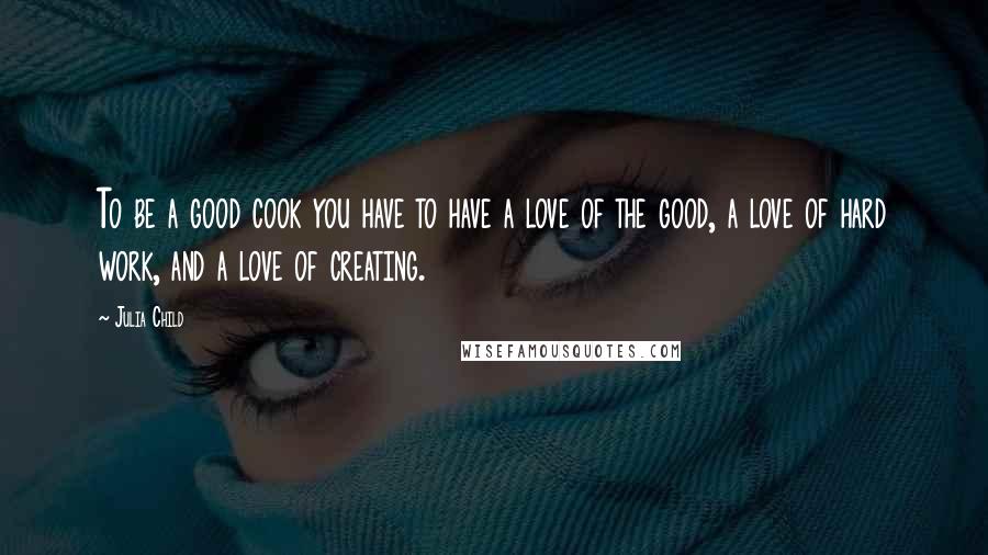 Julia Child Quotes: To be a good cook you have to have a love of the good, a love of hard work, and a love of creating.