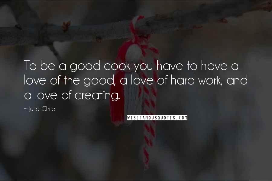 Julia Child Quotes: To be a good cook you have to have a love of the good, a love of hard work, and a love of creating.