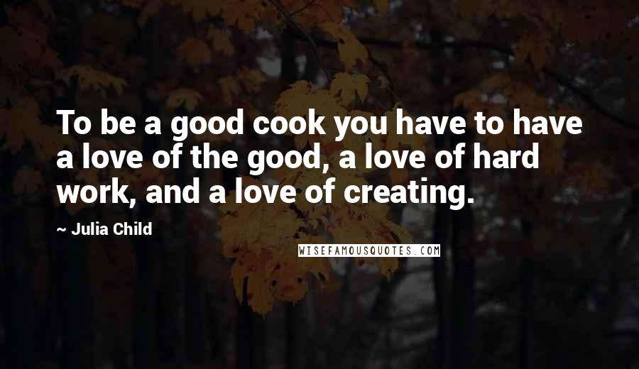Julia Child Quotes: To be a good cook you have to have a love of the good, a love of hard work, and a love of creating.