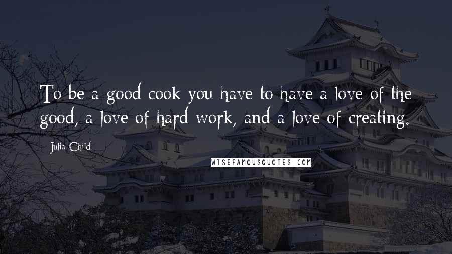 Julia Child Quotes: To be a good cook you have to have a love of the good, a love of hard work, and a love of creating.