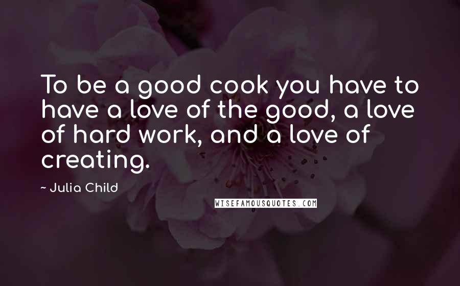 Julia Child Quotes: To be a good cook you have to have a love of the good, a love of hard work, and a love of creating.