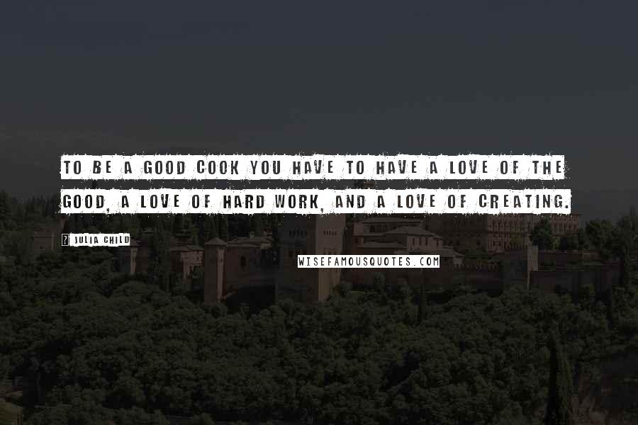 Julia Child Quotes: To be a good cook you have to have a love of the good, a love of hard work, and a love of creating.