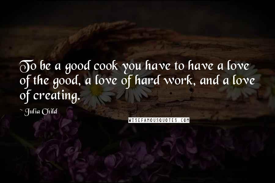 Julia Child Quotes: To be a good cook you have to have a love of the good, a love of hard work, and a love of creating.