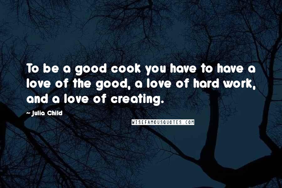 Julia Child Quotes: To be a good cook you have to have a love of the good, a love of hard work, and a love of creating.