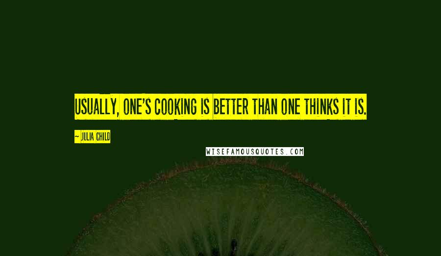 Julia Child Quotes: Usually, one's cooking is better than one thinks it is.