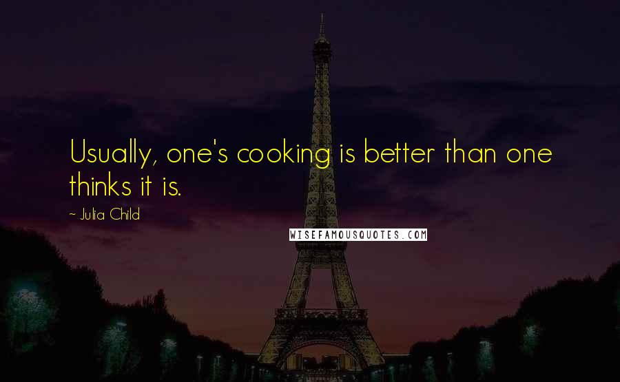 Julia Child Quotes: Usually, one's cooking is better than one thinks it is.