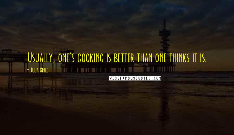 Julia Child Quotes: Usually, one's cooking is better than one thinks it is.