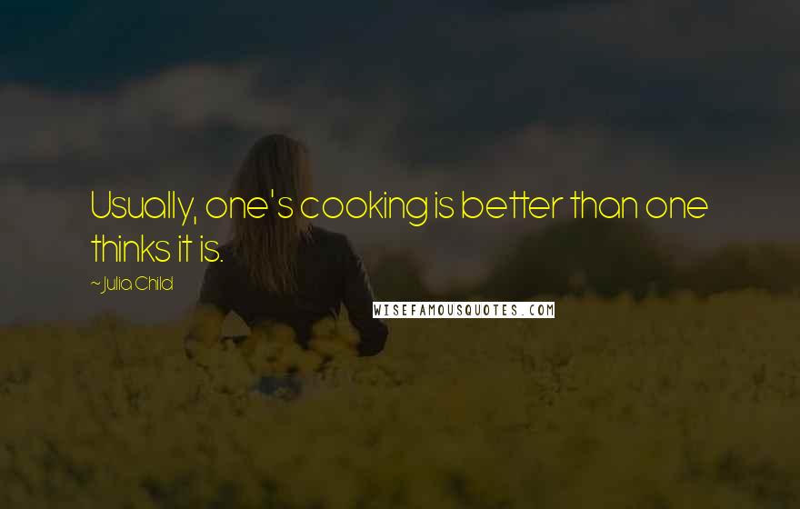 Julia Child Quotes: Usually, one's cooking is better than one thinks it is.