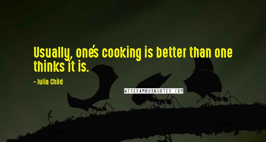 Julia Child Quotes: Usually, one's cooking is better than one thinks it is.