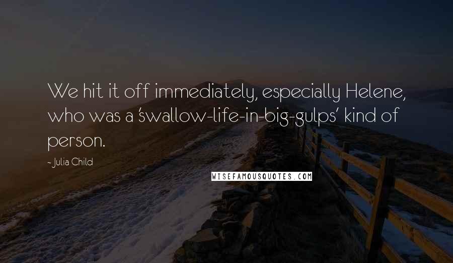 Julia Child Quotes: We hit it off immediately, especially Helene, who was a 'swallow-life-in-big-gulps' kind of person.