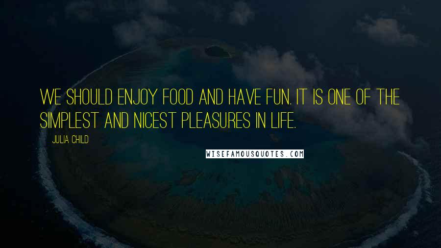 Julia Child Quotes: We should enjoy food and have fun. It is one of the simplest and nicest pleasures in life.
