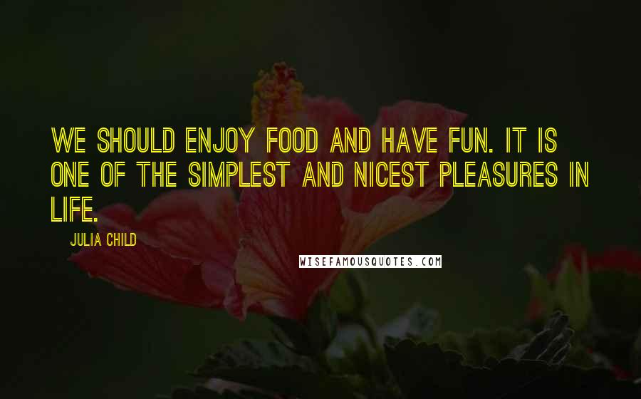 Julia Child Quotes: We should enjoy food and have fun. It is one of the simplest and nicest pleasures in life.