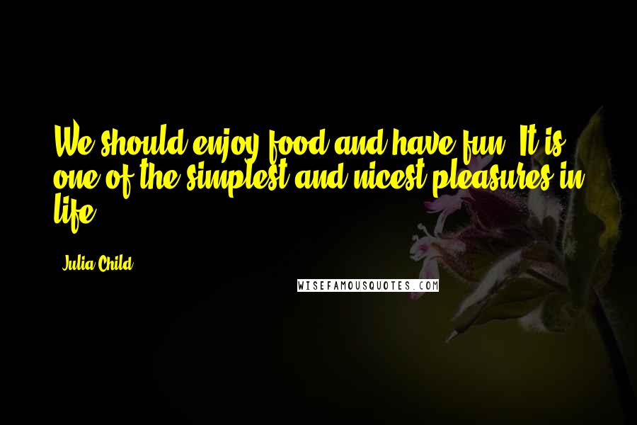 Julia Child Quotes: We should enjoy food and have fun. It is one of the simplest and nicest pleasures in life.