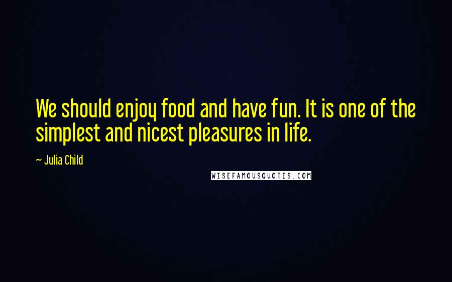 Julia Child Quotes: We should enjoy food and have fun. It is one of the simplest and nicest pleasures in life.