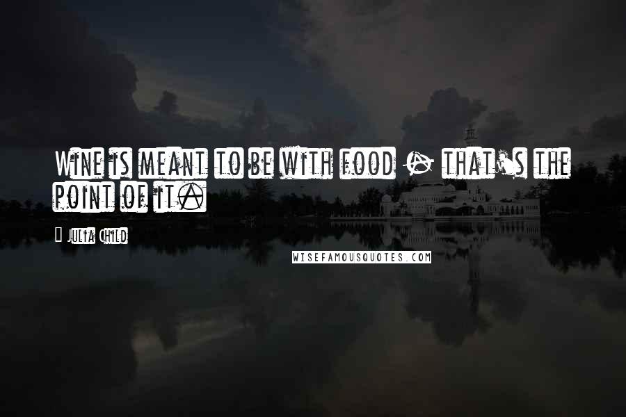 Julia Child Quotes: Wine is meant to be with food - that's the point of it.